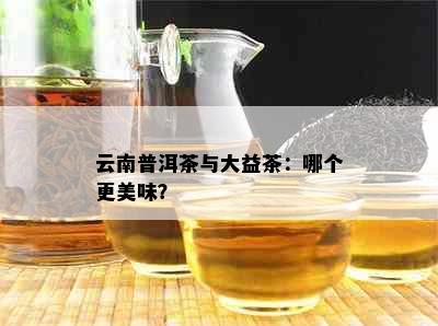 云南普洱茶与大益茶：哪个更美味？