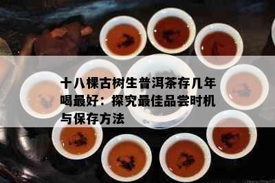 十八棵古树生普洱茶存几年喝更好：探究更佳品尝时机与保存方法