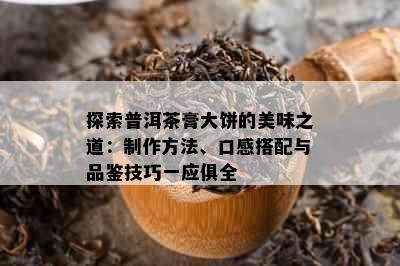 探索普洱茶膏大饼的美味之道：制作方法、口感搭配与品鉴技巧一应俱全