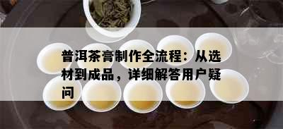 普洱茶膏制作全流程：从选材到成品，详细解答用户疑问