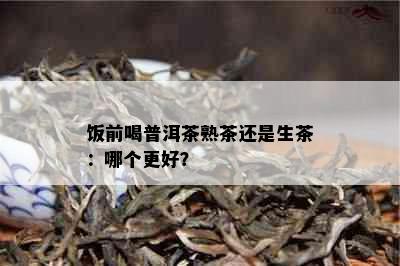 饭前喝普洱茶熟茶还是生茶：哪个更好？