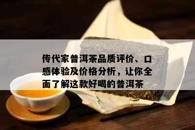 传代家普洱茶品质评价、口感体验及价格分析，让你全面了解这款好喝的普洱茶