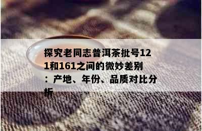 探究老同志普洱茶批号121和161之间的微妙差别：产地、年份、品质对比分析