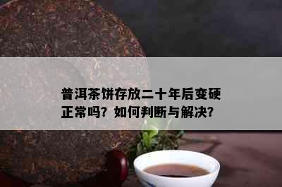 普洱茶饼存放二十年后变硬正常吗？如何判断与解决？