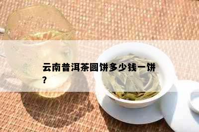 云南普洱茶圆饼多少钱一饼？