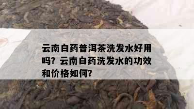 云南白普洱茶洗发水好用吗？云南白洗发水的功效和价格如何？