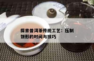 探索普洱茶传统工艺：压制饼形的时间与技巧