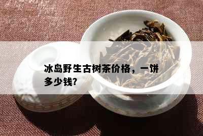 冰岛野生古树茶价格，一饼多少钱？