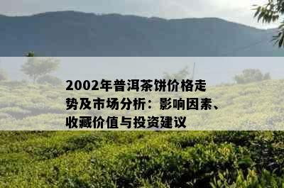 2002年普洱茶饼价格走势及市场分析：影响因素、收藏价值与投资建议