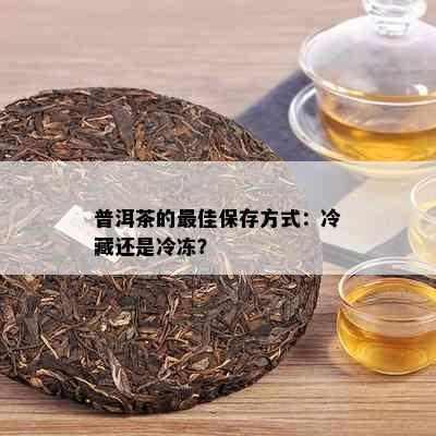 普洱茶的更佳保存方式：冷藏还是冷冻？