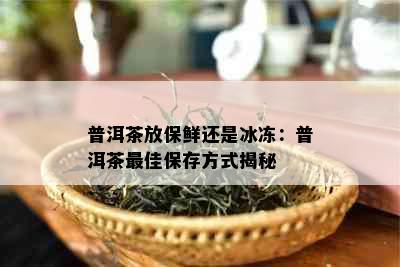 普洱茶放保鲜还是冰冻：普洱茶更佳保存方式揭秘