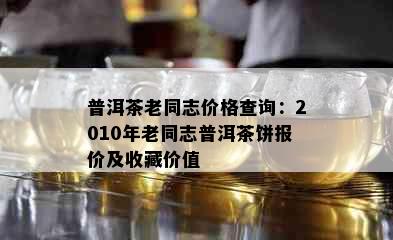 普洱茶老同志价格查询：2010年老同志普洱茶饼报价及收藏价值