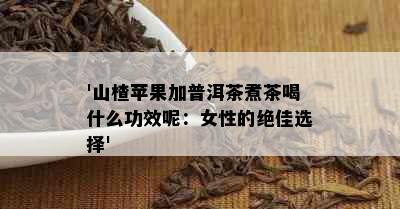 '山楂苹果加普洱茶煮茶喝什么功效呢：女性的绝佳选择'