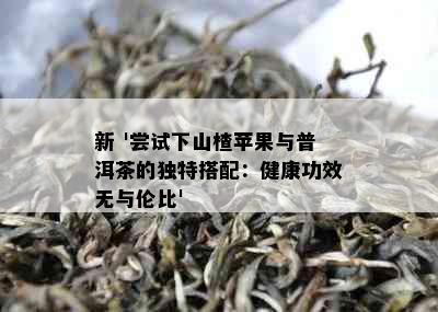 新 '尝试下山楂苹果与普洱茶的独特搭配：健康功效无与伦比'