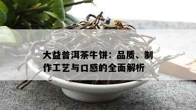 大益普洱茶牛饼：品质、制作工艺与口感的全面解析