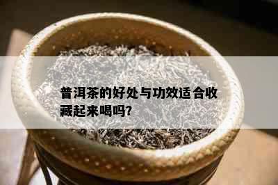 普洱茶的好处与功效适合收藏起来喝吗？