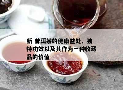 新 普洱茶的健康益处、独特功效以及其作为一种收藏品的价值