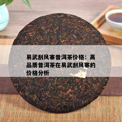 易武刮风寨普洱茶价格：高品质普洱茶在易武刮风寨的价格分析