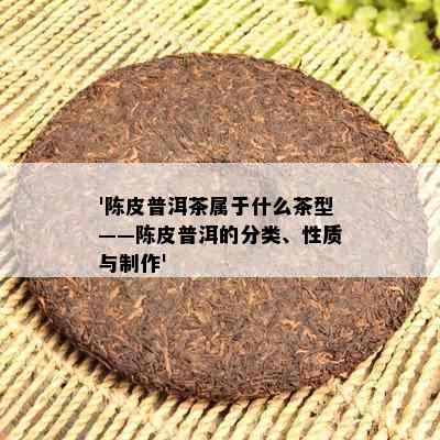 '陈皮普洱茶属于什么茶型——陈皮普洱的分类、性质与制作'