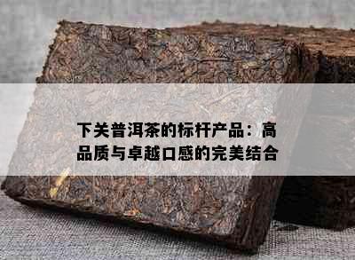 下关普洱茶的标杆产品：高品质与卓越口感的完美结合