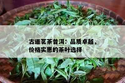 古道茗茶普洱：品质卓越，价格实惠的茶叶选择