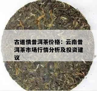 古道情普洱茶价格：云南普洱茶市场行情分析及投资建议