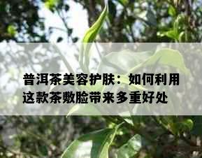 普洱茶美容护肤：如何利用这款茶敷脸带来多重好处