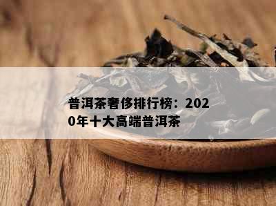 普洱茶奢侈排行榜：2020年十大高端普洱茶