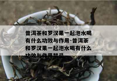 普洱茶和罗汉果一起泡水喝有什么功效与作用-普洱茶和罗汉果一起泡水喝有什么功效与作用禁忌