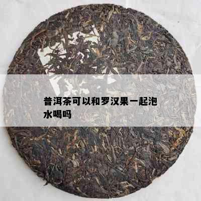 普洱茶可以和罗汉果一起泡水喝吗