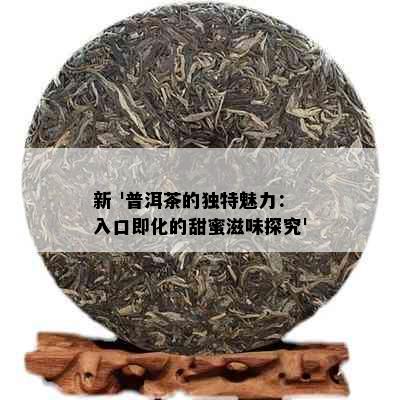 新 '普洱茶的独特魅力：入口即化的甜蜜滋味探究'