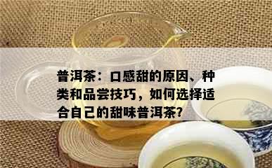 普洱茶：口感甜的原因、种类和品尝技巧，如何选择适合自己的甜味普洱茶？