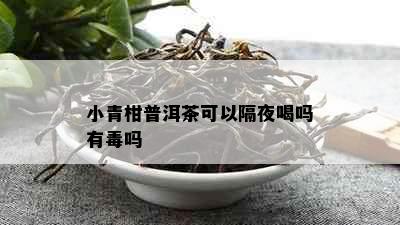 小青柑普洱茶可以隔夜喝吗有吗