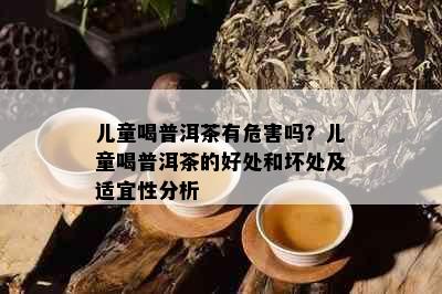 儿童喝普洱茶有危害吗？儿童喝普洱茶的好处和坏处及适宜性分析