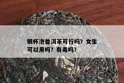 银杯泡普洱茶可行吗？女生可以用吗？有吗？