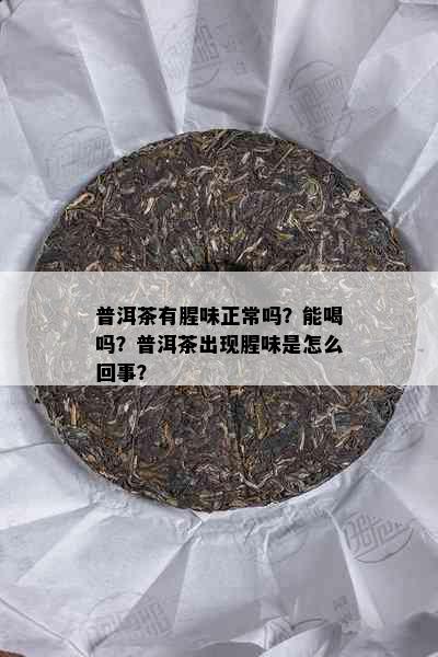 普洱茶有腥味正常吗？能喝吗？普洱茶出现腥味是怎么回事？