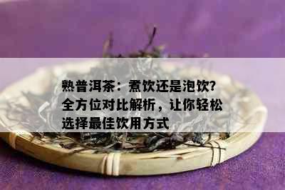 熟普洱茶：煮饮还是泡饮？全方位对比解析，让你轻松选择更佳饮用方式