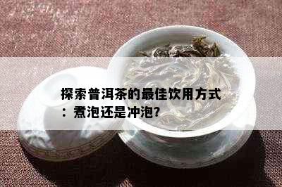 探索普洱茶的更佳饮用方式：煮泡还是冲泡？