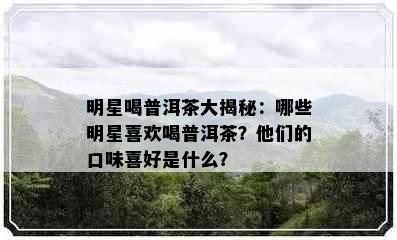 明星喝普洱茶大揭秘：哪些明星喜欢喝普洱茶？他们的口味喜好是什么？