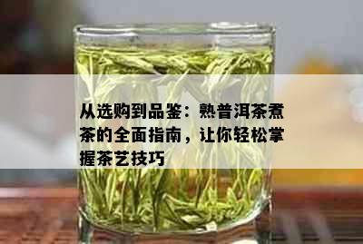 从选购到品鉴：熟普洱茶煮茶的全面指南，让你轻松掌握茶艺技巧