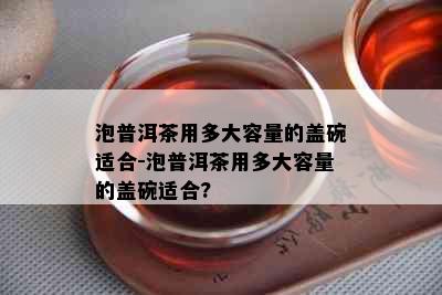 泡普洱茶用多大容量的盖碗适合-泡普洱茶用多大容量的盖碗适合?