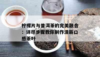 柠檬片与普洱茶的完美融合：详尽步骤教你制作清新口感茶叶