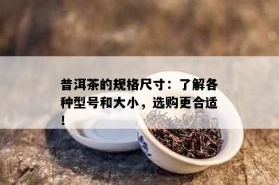 普洱茶的规格尺寸：了解各种型号和大小，选购更合适！