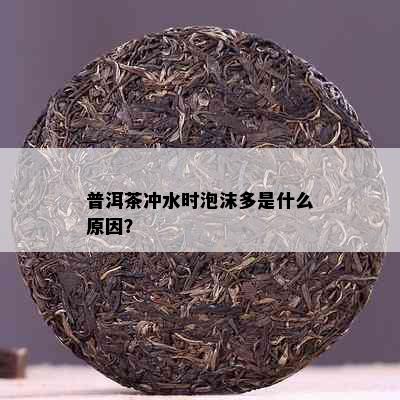 普洱茶冲水时泡沫多是什么原因？