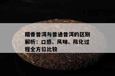 糯香普洱与普通普洱的区别解析：口感、风味、陈化过程全方位比较