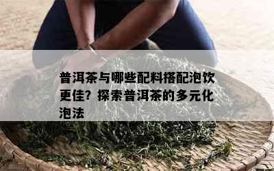 普洱茶与哪些配料搭配泡饮更佳？探索普洱茶的多元化泡法