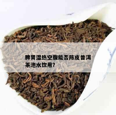 脾胃湿热空腹能否陈皮普洱茶泡水饮用？