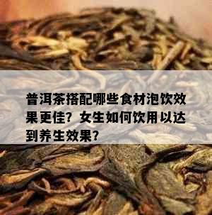 普洱茶搭配哪些食材泡饮效果更佳？女生如何饮用以达到养生效果？