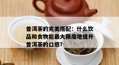 普洱茶的完美搭配：什么饮品和食物能更大限度地提升普洱茶的口感？