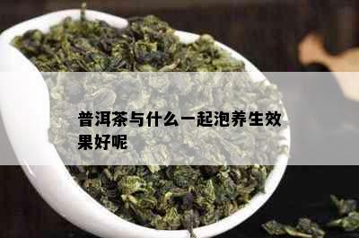 普洱茶与什么一起泡养生效果好呢